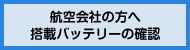 航空会社の方へ 搭載バッテリーの確認